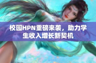 校园HPN重磅来袭，助力学生收入增长新契机