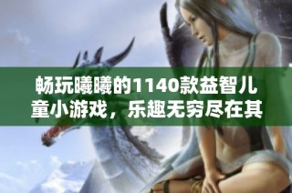 畅玩曦曦的1140款益智儿童小游戏，乐趣无穷尽在其中！