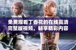 免费观看丁香花的在线高清完整版视频，畅享精彩内容