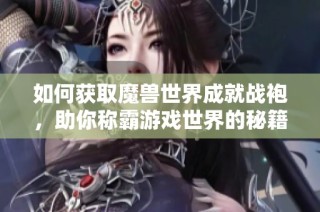 如何获取魔兽世界成就战袍，助你称霸游戏世界的秘籍