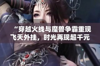 “穿越火线与魔兽争霸重现飞天外挂，时光再现超千元奇迹”