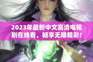 2023年最新中文高清电视剧在线看，畅享无限精彩！