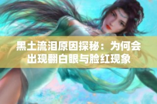 黑土流泪原因探秘：为何会出现翻白眼与脸红现象