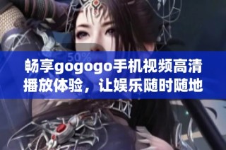 畅享gogogo手机视频高清播放体验，让娱乐随时随地触手可及！