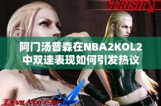 阿门汤普森在NBA2KOL2中双速表现如何引发热议