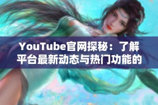 YouTube官网探秘：了解平台最新动态与热门功能的全面指南