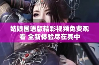 姑娘国语版精彩视频免费观看 全新体验尽在其中