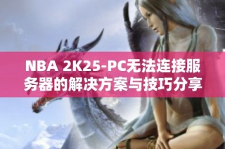 NBA 2K25-PC无法连接服务器的解决方案与技巧分享