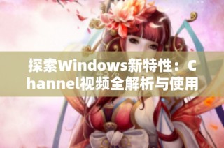 探索Windows新特性：Channel视频全解析与使用技巧分享