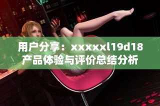 用户分享：xxxxxl19d18产品体验与评价总结分析