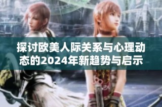 探讨欧美人际关系与心理动态的2024年新趋势与启示