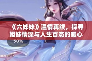 《六姊妹》温情再续，探寻姐妹情深与人生百态的暖心故事