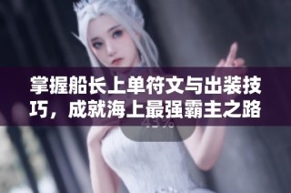 掌握船长上单符文与出装技巧，成就海上最强霸主之路！