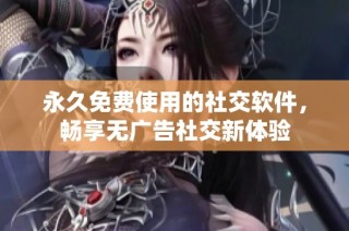 永久免费使用的社交软件，畅享无广告社交新体验