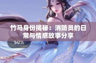 竹马身份揭秘：消防员的日常与情感故事分享