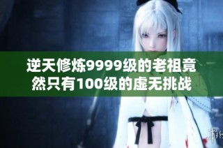 逆天修炼9999级的老祖竟然只有100级的虚无挑战