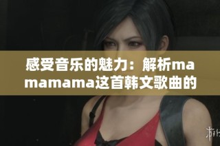 感受音乐的魅力：解析mamamama这首韩文歌曲的高潮部分