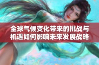 全球气候变化带来的挑战与机遇如何影响未来发展战略