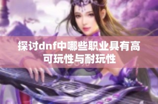 探讨dnf中哪些职业具有高可玩性与耐玩性