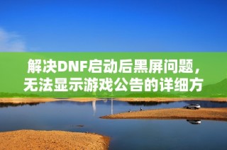 解决DNF启动后黑屏问题，无法显示游戏公告的详细方法