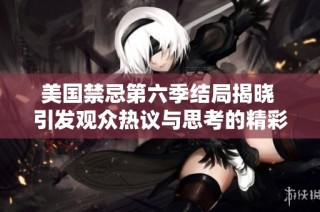 美国禁忌第六季结局揭晓 引发观众热议与思考的精彩瞬间