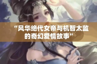 “风华绝代女帝与机智太监的奇幻爱情故事”