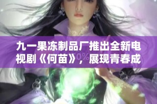 九一果冻制品厂推出全新电视剧《何苗》，展现青春成长与友情故事