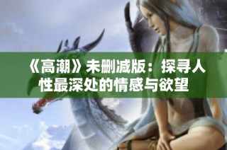 《高潮》未删减版：探寻人性最深处的情感与欲望