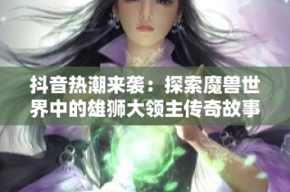 抖音热潮来袭：探索魔兽世界中的雄狮大领主传奇故事