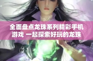 全面盘点龙珠系列精彩手机游戏 一起探索好玩的龙珠游戏推荐指南