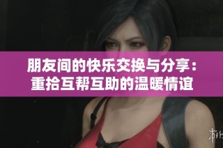 朋友间的快乐交换与分享：重拾互帮互助的温暖情谊