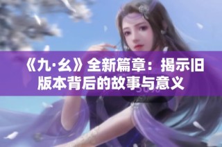 《九·幺》全新篇章：揭示旧版本背后的故事与意义