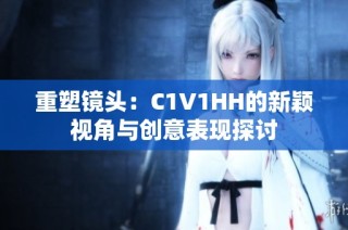 重塑镜头：C1V1HH的新颖视角与创意表现探讨