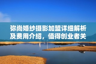 弥尚婚纱摄影加盟详细解析及费用介绍，值得创业者关注！