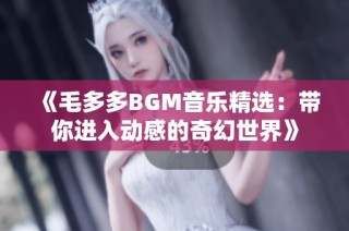 《毛多多BGM音乐精选：带你进入动感的奇幻世界》