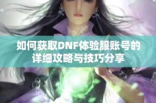 如何获取DNF体验服账号的详细攻略与技巧分享