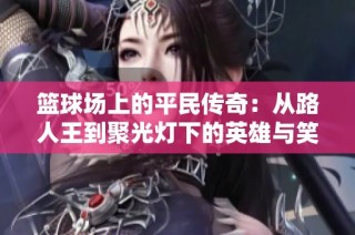 篮球场上的平民传奇：从路人王到聚光灯下的英雄与笑柄瞬间解析
