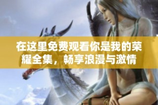在这里免费观看你是我的荣耀全集，畅享浪漫与激情