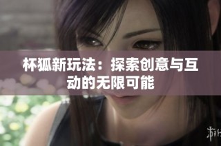 杯狐新玩法：探索创意与互动的无限可能