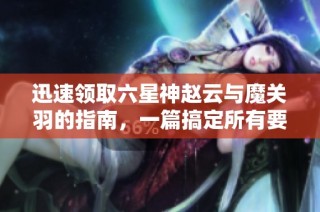 迅速领取六星神赵云与魔关羽的指南，一篇搞定所有要点！