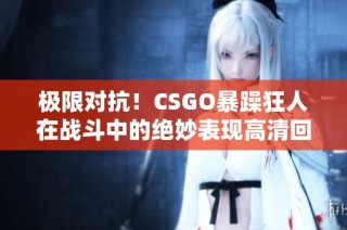 极限对抗！CSGO暴躁狂人在战斗中的绝妙表现高清回顾