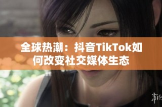 全球热潮：抖音TikTok如何改变社交媒体生态