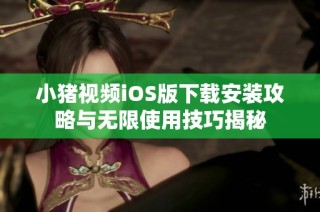 小猪视频iOS版下载安装攻略与无限使用技巧揭秘