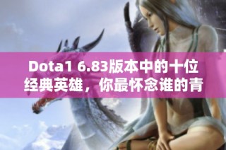 Dota1 6.83版本中的十位经典英雄，你最怀念谁的青春记忆？