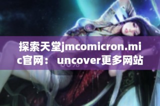 探索天堂jmcomicron.mic官网： uncover更多网站功能与用户体验