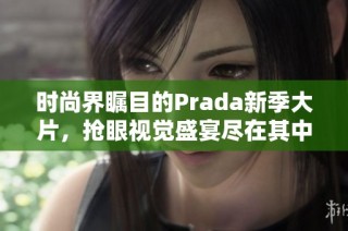 时尚界瞩目的Prada新季大片，抢眼视觉盛宴尽在其中