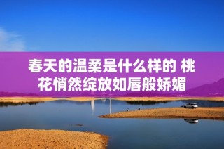 春天的温柔是什么样的 桃花悄然绽放如唇般娇媚