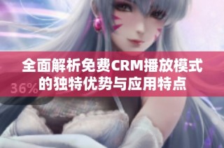 全面解析免费CRM播放模式的独特优势与应用特点