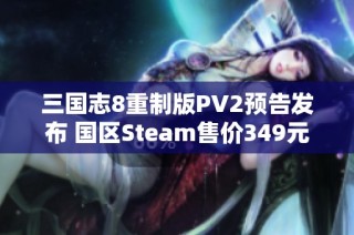 三国志8重制版PV2预告发布 国区Steam售价349元