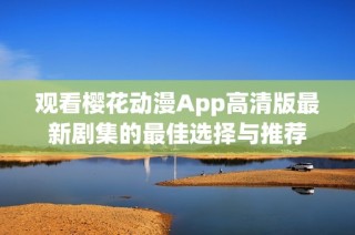 观看樱花动漫App高清版最新剧集的最佳选择与推荐